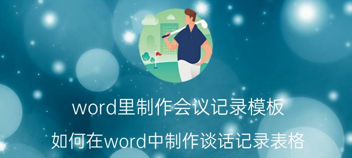 word里制作会议记录模板 如何在word中制作谈话记录表格？